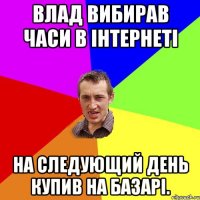 влад вибирав часи в інтернеті на следующий день купив на базарі.