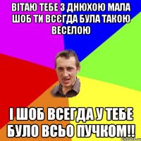 вітаю тебе з днюхою мала шоб ти всєгда була такою веселою і шоб всегда у тебе було всьо пучком!!