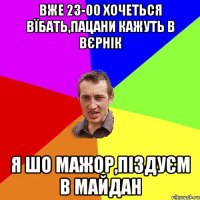 вже 23-00 хочеться вїбать,пацани кажуть в вєрнік я шо мажор,піздуєм в майдан