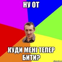 ну от куди менi тепер бити?