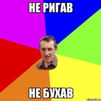 не ригав не бухав