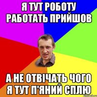 я тут роботу работать прийшов а не отвічать чого я тут п'яний сплю