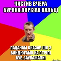 чистив вчера буряки,порізав пальці пацанам сказав шо з бандюгами на стрілі був.зауважали!