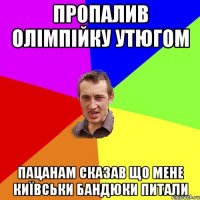 пропалив олімпійку утюгом пацанам сказав що мене київськи бандюки питали