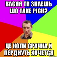 васяя ти знаешь шо таке ріск? це коли срачка и перднуть хочется