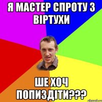 я мастер спроту з віртухи ше хоч попиздіти???