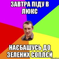 завтра піду в люкс наєбашусь до зелених соплєй