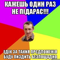 кажешь один раз не підарас!!! едік за такия прєдложенія буду пиздить безпощадно