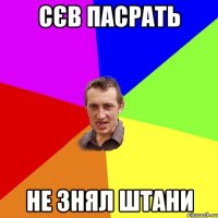 сєв пасрать не знял штани