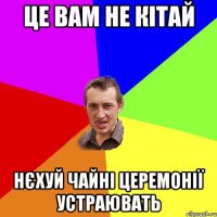 це вам не кітай нєхуй чайні церемонії устраювать