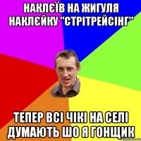 наклєїв на жигуля наклєйку "стрітрейсінг" тепер всі чікі на селі думають шо я гонщик