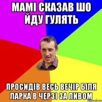 мамі сказав шо йду гулять просидів весь вечір біля ларка в черзі за пивом