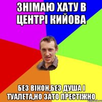 знімаю хату в центрі кийова без вікон,без душа і туалета,но зато престіжно