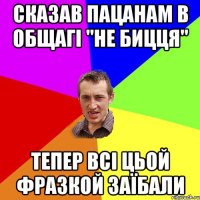 сказав пацанам в общагі "не бицця" тепер всі цьой фразкой заїбали