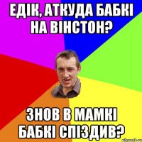 едік, аткуда бабкі на вінстон? знов в мамкі бабкі спіздив?