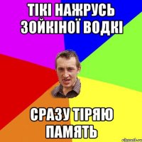 тікі нажрусь зойкіної водкі сразу тіряю память