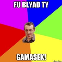 fu blyad ty gamasek!