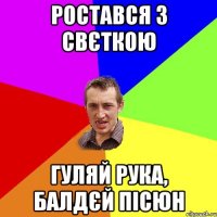 ростався з свєткою гуляй рука, балдєй пісюн