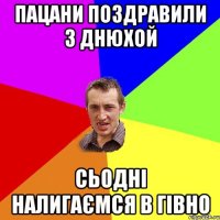 пацани поздравили з днюхой сьодні налигаємся в гівно