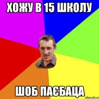 хожу в 15 школу шоб паєбаца