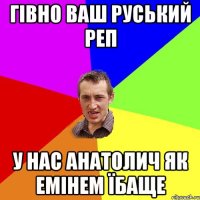 гівно ваш руський реп у нас анатолич як емінем їбаще