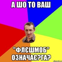 а шо то ваш "флєшмоб" означає?га?