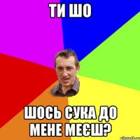 ти шо шось сука до мене меєш?