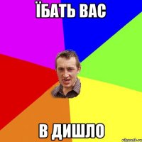 їбать вас в дишло