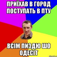 приїхав в город поступать в пту всім пиздю шо одесіт