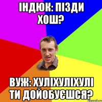 індюк: пізди хош? вуж: хуліхуліхулі ти дойобуєшся?