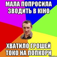 мала попросила зводить в кіно хватило грошей токо на попкорн