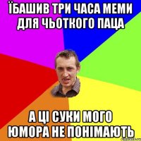 їбашив три часа меми для чьоткого паца а ці суки мого юмора не понімають