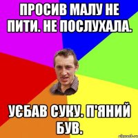 просив малу не пити. не послухала. уєбав суку. п'яний був.