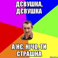 дєвушка, дєвушка а нє, нічо, ти страшна