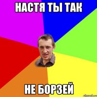 настя ты так не борзей