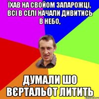 їхав на свойом запарожці, всі в селі начали дивитись в небо, думали шо вєртальот литить