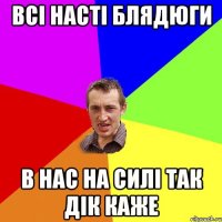 всі насті блядюги в нас на силі так дік каже