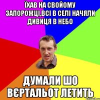 їхав на свойому запорожцi,всi в селi начяли дивиця в небо думали шо вєртальот летить