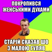 покропився женськими духами старій сказав шо з малою гуляв