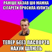 раніше казав шо мамка сігарети просила купить тепер беез паспорта нахуй шлють