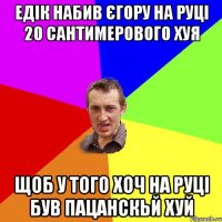 едік набив єгору на руці 20 сантимерового хуя щоб у того хоч на руці був пацанскьй хуй