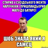 стирив у сусідського мєнта наручніки і пришпандьорив малу до батарєї шоб знала який я самєц