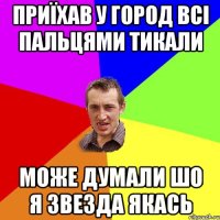 приїхав у город всі пальцями тикали може думали шо я звезда якась