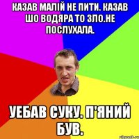 казав малій не пити. казав шо водяра то зло.не послухала. уебав суку. п'яний був.