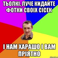 тьолкі, луче кидайте фотки своіх сісек і нам харашо і вам пріятно