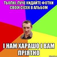 тьолкі, луче кидайте фотки своіх сісек в альбом і нам харашо і вам пріятно