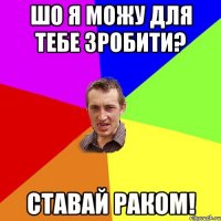 шо я можу для тебе зробити? ставай раком!