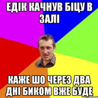 едік качнув біцу в залі каже шо через два дні биком вже буде