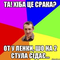 та! хіба це срака? от у ленки, шо на 2 стула сідає...