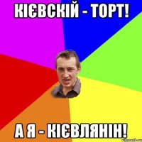 кієвскій - торт! а я - кієвлянін!